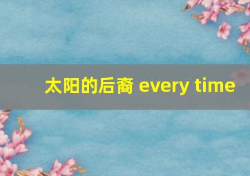 太阳的后裔 every time